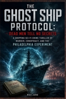 The Ghost Ship Protocol: Dead Men Tell No Secrets: A Gripping Sci-Fi Crime Thriller of Murder, Conspiracy, and the Philadelphia Experiment B0HGBBSM9C Book Cover