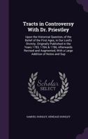 Tracts in Controversy With Dr. Priestley: Upon the Historical Question, of the Belief of the First Ages, in Our Lord's Divinity. Originally Published in the Years 1783, 1784, & 1786, Afterwards Revise 1164049488 Book Cover