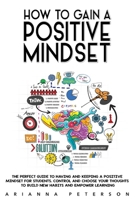 How to Gain a Positive Mindset: The Perfect Guide to Having and Keeping a Positive Mindset for Students. Control and Choose Your Thoughts to Build New Habits and Empower Learning 1660849802 Book Cover