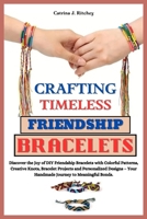 CRAFTING TIMELESS FRIENDSHIP BRACELETS: Discover the Joy of DIY Friendship Bracelets with Colorful Patterns, Creative Knots, Bracelet Projects and Personalized Designs- Your Handmade Meaningful Bonds. B0CRYC55LZ Book Cover