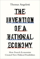Invention of a National Economy : How French Economists Created New Political Possibilities 1503648567 Book Cover