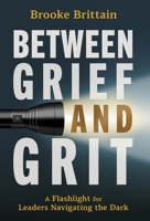 Between Grief and Grit: A Flashlight for Leaders Navigating the Dark B0GX7WJMTZ Book Cover