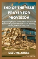 END OF THE YEAR PRAYER FOR PROVISION: Empowering Prayers for Abundant Provision: 50 Scripture-Inspired Petitions for God's Blessings, Wealth, and Unwavering Faith B0CV5VWYZL Book Cover