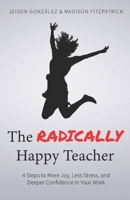 The Radically Happy Teacher: 4 Steps to More Joy, Less Stress, and Deeper Confidence in Your Work 1689197692 Book Cover