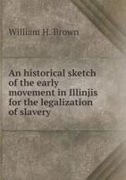An Historical Sketch of the Early Movement in Illinjis for the Legalization of Slavery 117517159X Book Cover