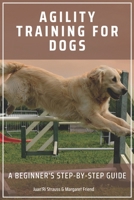 AGILITY TRAINING FOR DOGS: A Beginner's Step-by-Step Guide B0BFHPYMP7 Book Cover