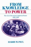 From Knowledge to Power: The Rise of the Science Empire in France, 1860-1939 0521525241 Book Cover