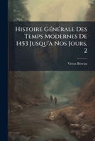 Histoire Générale Des Temps Modernes De 1453 Jusqu'à Nos Jours, 2: Sur Un Plan Entièrement Neuf Avec Plusieurs Tableaux Synoptiques Des Fondations, Des Découvertes ...... 1274392055 Book Cover
