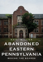 Abandoned Eastern Pennsylvania: Behind the Boards 163499390X Book Cover