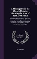 A Message from the World of Spirits, Shewing the State of Men After Death: Describing the Sensation in Their Dying Moments; Their Progress, Suffering, and Occupation Throughout the Spheres in the Spir 135808839X Book Cover
