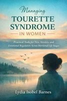 Managing Tourette Syndrome in Women: Practical Tools for Tics, Anxiety, and Emotional Regulation Across Hormonal Life Stages B0G82J1QWT Book Cover