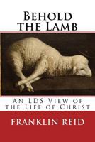 Behold the Lamb: An LDS View of the Life of Christ 1543069525 Book Cover