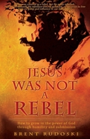 Jesus Was Not a Rebel: How to Grow in the Power of God Through Humility and Submission 1486604307 Book Cover