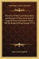 The Lives Of The Lord Chancellors And Keepers Of The Great Seal Of England From The Earliest Times Till The Reign Of King George IV V3 1162953527 Book Cover