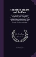 The nation, the law, and the king!: to the members of the Revolution Society, and other gentlemen, assembled at the London Tavern, to commemorate the ... and to the friends of liberty in general 1355611970 Book Cover