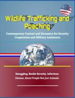 Wildlife Trafficking and Poaching: Contemporary Context and Dynamics for Security Cooperation and Military Assistance - Smuggling, Border Security, Infectious Disease, About People Not Just Animals 1097996441 Book Cover