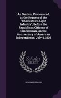 An Oration, Pronounced, at the Request of the Charlestown Light Infantry, Before the Republican Citizens of Charlestown, on the Anniversary of American Independence, July 4, 1805 1359538895 Book Cover