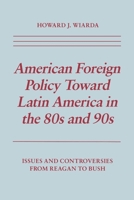 American Foreign Policy Towards Latin America in the Eighties and Nineties: Issues and Controversies from Reagan to Bush 081479257X Book Cover