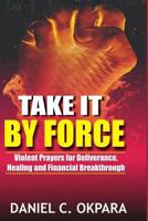 Take It by Force: 200 Violent Prayers for Deliverance, Healing and Financial Breakthrough 1540536769 Book Cover
