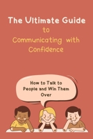 The Ultimate Guide to Communicating with Confidence: How to Talk to People and Win Them Over B0BT6YF2BM Book Cover