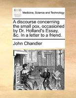 A discourse concerning the small pox, occasioned by Dr. Holland's Essay, &c. In a letter to a friend. 1170588719 Book Cover