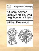 Funeral Sermon Upon Mr. Noble: By a Neighbouring Minister 117585722X Book Cover