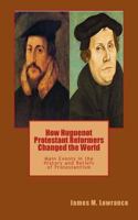 How Huguenot Protestant Reformers Changed the World: Main Events in the History and Beliefs of Protestantism 1547287128 Book Cover