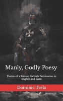 Manly, Godly Poesy: Poems of a Roman Catholic Seminarian in English and Latin B09GJMCD3R Book Cover