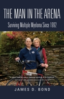 The Man in the Arena: Surviving Multiple Myeloma Since 1992 1647193850 Book Cover