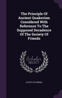 The Principle Of Ancient Quakerism Considered With Reference To The Supposed Decadence Of The Society Of Friends... 134761432X Book Cover