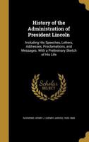 History of the Administration of President Lincoln: Including His Speeches, Addresses, Proclamations, and Messages: With a Preliminary Sketch of His Life 1275791441 Book Cover