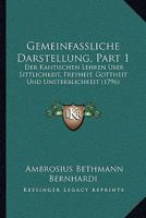 Gemeinfassliche Darstellung, Part 1: Der Kantischen Lehren Uber Sittlichkeit, Freyheit, Gottheit Und Unsterblichkeit (1796) 1104752921 Book Cover