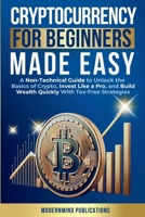 Cryptocurrency for Beginners Made Easy: A Non-Technical Guide to Unlock the Basics of Crypto, Invest Like a Pro, and Build Wealth Quickly With Tax-Free Strategies 1967646007 Book Cover