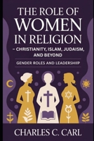 THE ROLE OF WOMEN IN RELIGION: CHRISTIANITY, ISLAM, JUDAISM, AND BEYOND (Gender roles and leadership) B0FVT6YL42 Book Cover