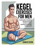 KEGEL EXERCISES FOR MEN: A COMPLETE GUIDE TO STRENGTHENING MALE PELVIC MUSCLES FOR IMPROVED SEXUAL PERFORMANCE, PROSTATE HEALTH, AND URINARY CONTROL B0F8LBFZSY Book Cover