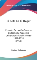 El Arte En El Hogar: Extracto De Las Conferencias Dadas En La Academia Universitaria Catolica Curso 1917-1918 (1918) 1147569355 Book Cover