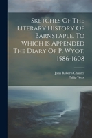 Sketches Of The Literary History Of Barnstaple. To Which Is Appended The Diary Of P. Wyot, 1586-1608 1022346148 Book Cover