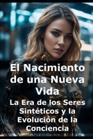 El Nacimiento de una Nueva Vida: La Era de los Seres Sintéticos y la Evolución de la Conciencia B0DY5Y8ST7 Book Cover