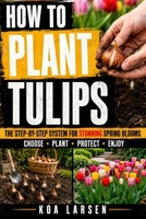 How to Plant Tulips: A Beginner’s Guide to Growing Beautiful Tulips with Simple Bulb Planting, Garden Design, Container Tips, Seasonal Care, and Practical Techniques for a Fuller Spring Display B0HGQ87X5R Book Cover