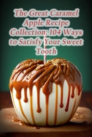 The Great Caramel Apple Recipe Collection: 104 Ways to Satisfy Your Sweet Tooth B0CD16F79Y Book Cover