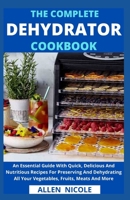 The Complete Dehydrator Cookbook: An Essential Guide With Quick, Delicious And Nutritious Recipes For Preserving And Dehydrating All Your Vegetables, Fruits, Meats And More B09863SZFV Book Cover