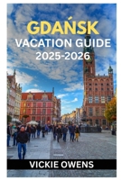 GDANSK VACATION GUIDE 2025-2026: What to See, Do, Eat & Experience in Gdansk – Essential Tips, Itineraries, Accommodation, Local Insights, Budget, Safety & Must-See Attractions Included B0FVNWNMH4 Book Cover