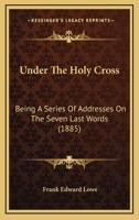 Under The Holy Cross: Being A Series Of Addresses On The Seven Last Words 1144996899 Book Cover
