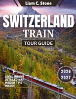 Switzerland Train Tour Guide 2026-2027: Epic Alpine Journeys: The Complete 2026-2027 Companion for Seamless Swiss Rail Adventures B0GYX5175C Book Cover