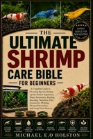 THE ULTIMATE SHRIMP CARE BIBLE FOR BEGINNERS: A Complete Guide to Choosing Species, Setting Up the Perfect Aquarium, Water Parameters, Feeding, ... Disease Prevention, and Long-Term Success B0HK9GPC2S Book Cover