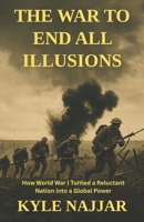 The War to End All Illusions: How World War I Turned a Reluctant Nation into a Global Power B0FLZPZYTP Book Cover