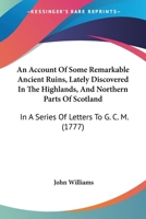 An Account of Some Remarkable Ancient Ruins Lately Discovered in the Highlands and Northern Parts of Scotland, in a series of letters to G.C.M. Esq. 1104014653 Book Cover
