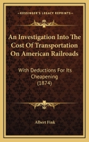 An Investigation Into The Cost Of Transportation On American Railroads: With Deductions For Its Cheapening (1874) 1120301424 Book Cover