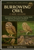 BURROWING OWL CARE GUIDE: A Complete Guide to Housing, Feeding, Health Management, Enrichment, and Ethical Stewardship of Burrowing Owls. B0G61J9PH8 Book Cover