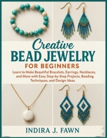 Creative Bead Jewelry for Beginners: Learn to Make Beautiful Bracelets, Earrings, Necklaces, and More with Easy Step-by-Step Projects, Beading Techniques, and Design Ideas B0FTZBL4MZ Book Cover
